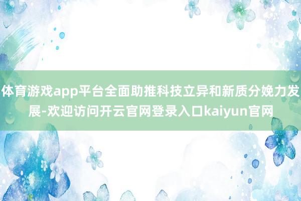 体育游戏app平台全面助推科技立异和新质分娩力发展-欢迎访问开云官网登录入口kaiyun官网