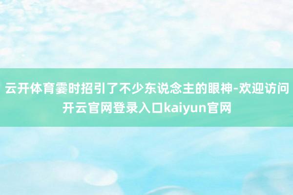云开体育霎时招引了不少东说念主的眼神-欢迎访问开云官网登录入口kaiyun官网
