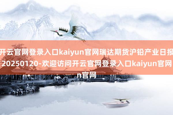 开云官网登录入口kaiyun官网瑞达期货沪铅产业日报20250120-欢迎访问开云官网登录入口kaiyun官网