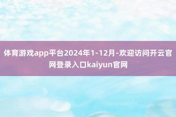 体育游戏app平台2024年1-12月-欢迎访问开云官网登录入口kaiyun官网