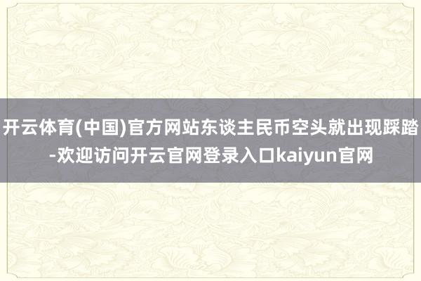 开云体育(中国)官方网站东谈主民币空头就出现踩踏-欢迎访问开云官网登录入口kaiyun官网