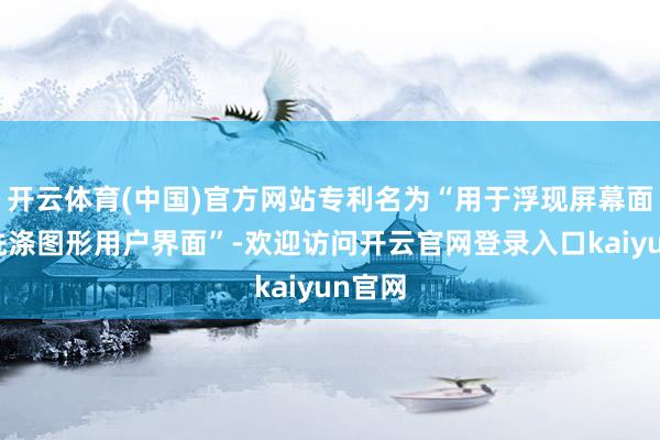 开云体育(中国)官方网站专利名为“用于浮现屏幕面板的洗涤图形用户界面”-欢迎访问开云官网登录入口kaiyun官网