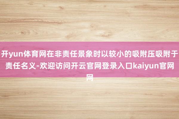 开yun体育网在非责任景象时以较小的吸附压吸附于责任名义-欢迎访问开云官网登录入口kaiyun官网
