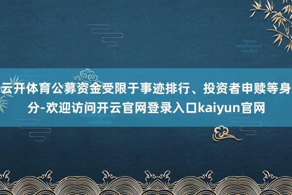 云开体育公募资金受限于事迹排行、投资者申赎等身分-欢迎访问开云官网登录入口kaiyun官网