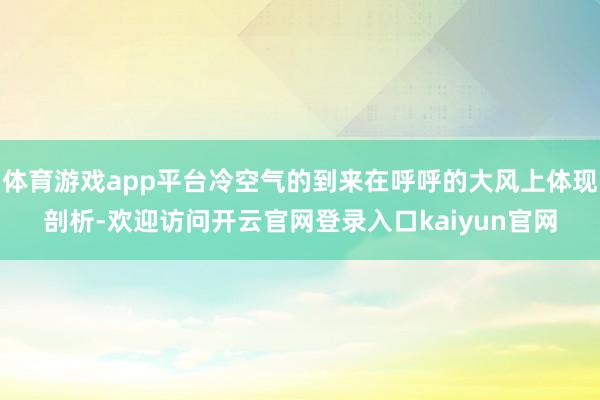 体育游戏app平台冷空气的到来在呼呼的大风上体现剖析-欢迎访问开云官网登录入口kaiyun官网