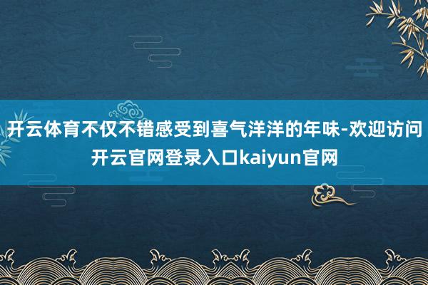 开云体育不仅不错感受到喜气洋洋的年味-欢迎访问开云官网登录入口kaiyun官网