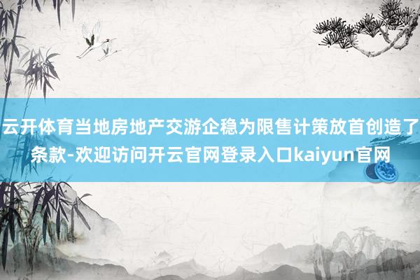 云开体育当地房地产交游企稳为限售计策放首创造了条款-欢迎访问开云官网登录入口kaiyun官网