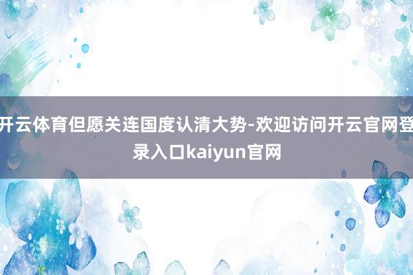 开云体育但愿关连国度认清大势-欢迎访问开云官网登录入口kaiyun官网
