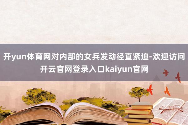开yun体育网对内部的女兵发动径直紧迫-欢迎访问开云官网登录入口kaiyun官网