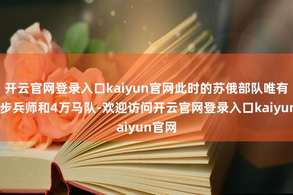开云官网登录入口kaiyun官网此时的苏俄部队唯有42个步兵师和4万马队-欢迎访问开云官网登录入口kaiyun官网