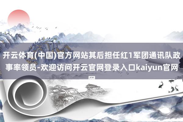 开云体育(中国)官方网站其后担任红1军团通讯队政事率领员-欢迎访问开云官网登录入口kaiyun官网