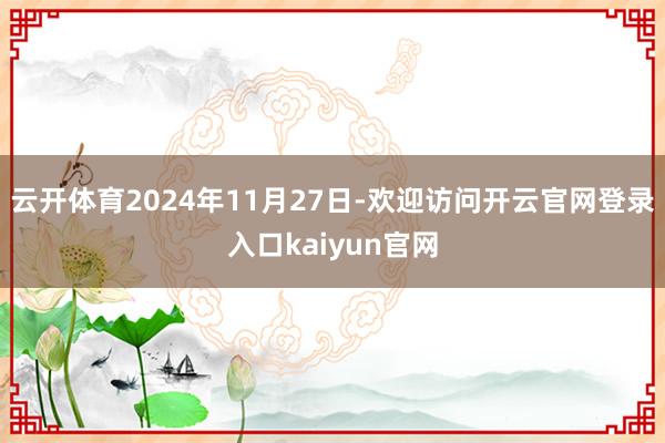 云开体育2024年11月27日-欢迎访问开云官网登录入口kaiyun官网