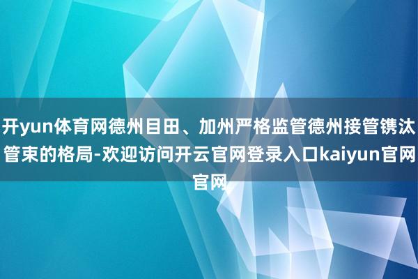 开yun体育网德州目田、加州严格监管德州接管镌汰管束的格局-欢迎访问开云官网登录入口kaiyun官网