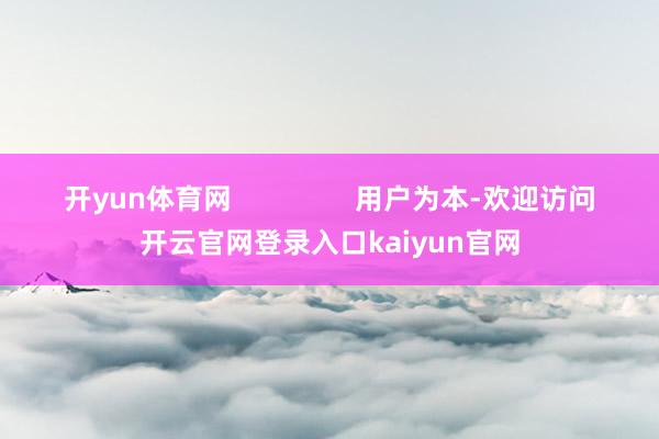 开yun体育网                用户为本-欢迎访问开云官网登录入口kaiyun官网