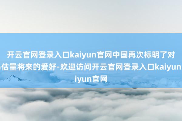 开云官网登录入口kaiyun官网中国再次标明了对中乌估量将来的爱好-欢迎访问开云官网登录入口kaiyun官网