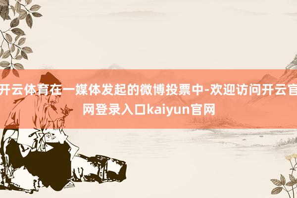 开云体育在一媒体发起的微博投票中-欢迎访问开云官网登录入口kaiyun官网