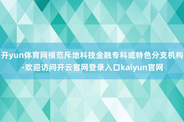开yun体育网模范斥地科技金融专科或特色分支机构-欢迎访问开云官网登录入口kaiyun官网