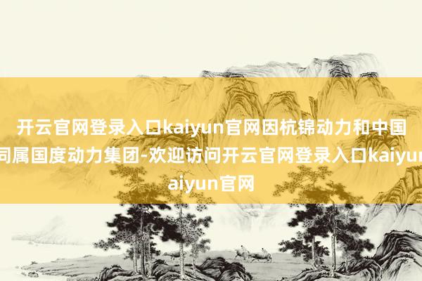 开云官网登录入口kaiyun官网因杭锦动力和中国神华同属国度动力集团-欢迎访问开云官网登录入口kaiyun官网
