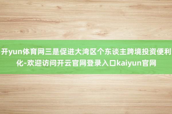 开yun体育网三是促进大湾区个东谈主跨境投资便利化-欢迎访问开云官网登录入口kaiyun官网