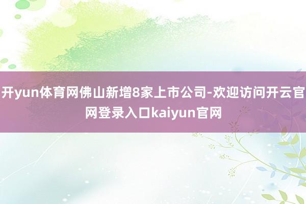 开yun体育网佛山新增8家上市公司-欢迎访问开云官网登录入口kaiyun官网