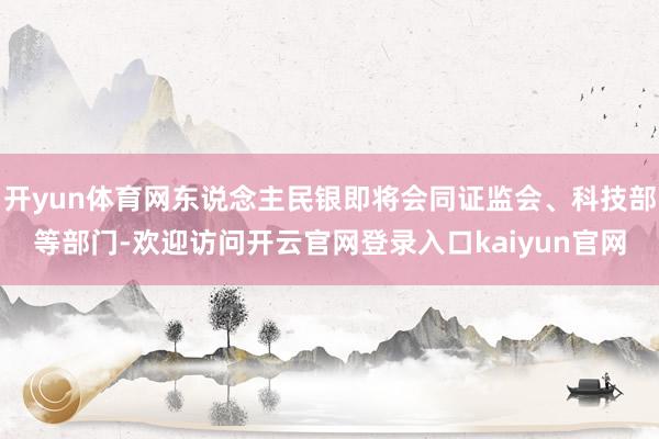开yun体育网东说念主民银即将会同证监会、科技部等部门-欢迎访问开云官网登录入口kaiyun官网