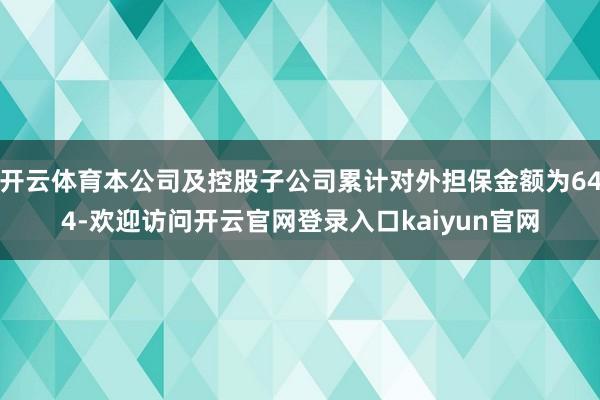 开云体育本公司及控股子公司累计对外担保金额为644-欢迎访问开云官网登录入口kaiyun官网