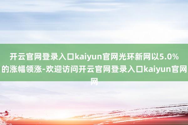 开云官网登录入口kaiyun官网光环新网以5.0%的涨幅领涨-欢迎访问开云官网登录入口kaiyun官网