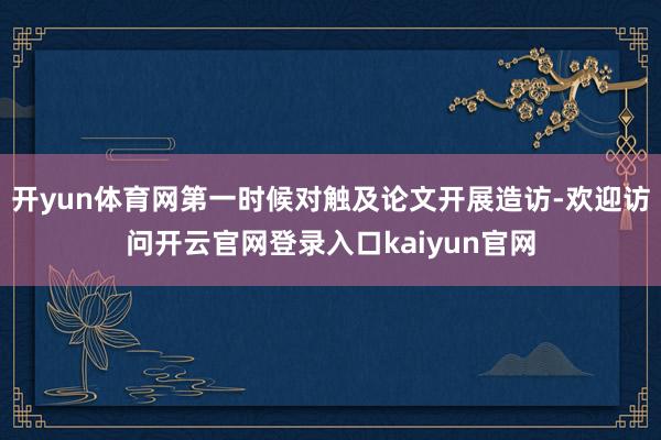 开yun体育网第一时候对触及论文开展造访-欢迎访问开云官网登录入口kaiyun官网