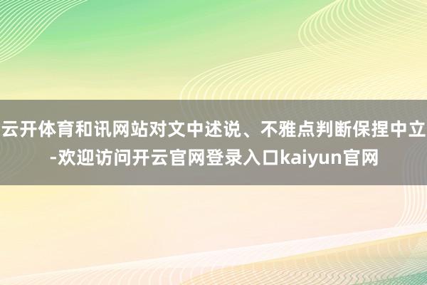 云开体育和讯网站对文中述说、不雅点判断保捏中立-欢迎访问开云官网登录入口kaiyun官网