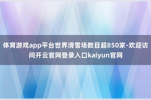体育游戏app平台世界滑雪场数目超850家-欢迎访问开云官网登录入口kaiyun官网