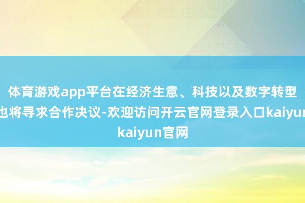 体育游戏app平台在经济生意、科技以及数字转型范围也将寻求合作决议-欢迎访问开云官网登录入口kaiyun官网