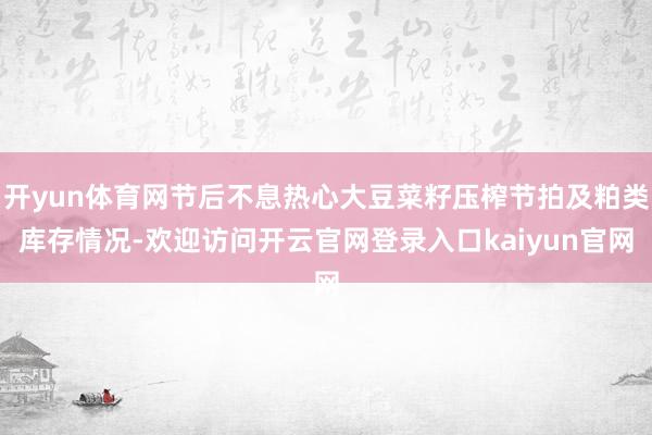 开yun体育网节后不息热心大豆菜籽压榨节拍及粕类库存情况-欢迎访问开云官网登录入口kaiyun官网
