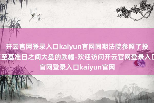 开云官网登录入口kaiyun官网同期法院参照了投资者买入股票至基准日之间大盘的跌幅-欢迎访问开云官网登录入口kaiyun官网