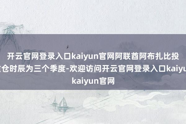 开云官网登录入口kaiyun官网阿联酋阿布扎比投资局重仓时辰为三个季度-欢迎访问开云官网登录入口kaiyun官网