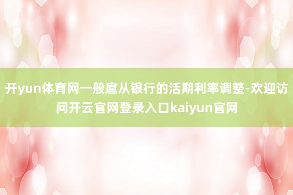 开yun体育网一般扈从银行的活期利率调整-欢迎访问开云官网登录入口kaiyun官网