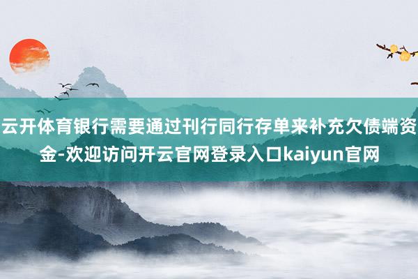 云开体育银行需要通过刊行同行存单来补充欠债端资金-欢迎访问开云官网登录入口kaiyun官网