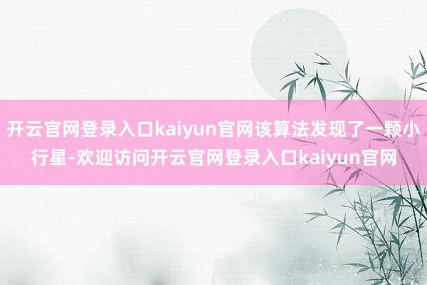 开云官网登录入口kaiyun官网该算法发现了一颗小行星-欢迎访问开云官网登录入口kaiyun官网