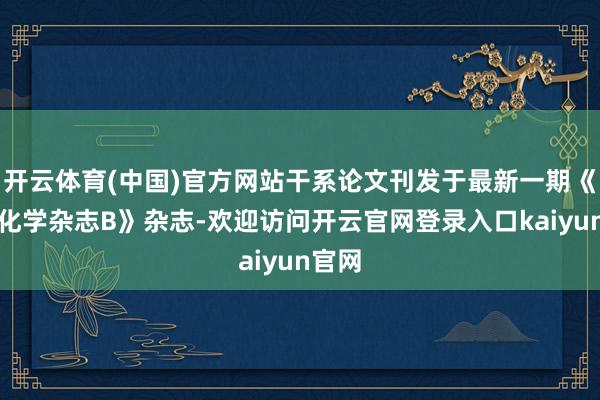 开云体育(中国)官方网站干系论文刊发于最新一期《物理化学杂志B》杂志-欢迎访问开云官网登录入口kaiyun官网