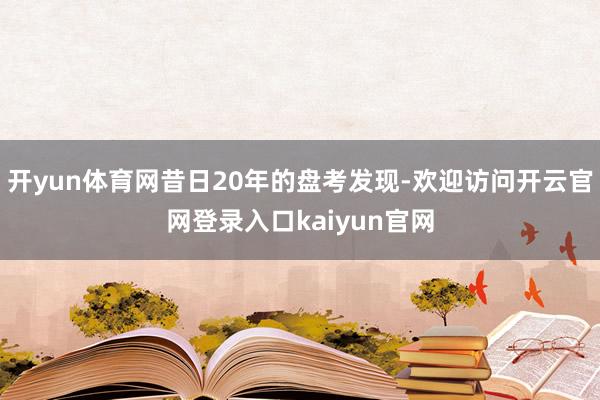 开yun体育网昔日20年的盘考发现-欢迎访问开云官网登录入口kaiyun官网