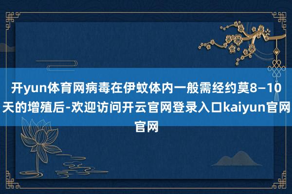 开yun体育网病毒在伊蚊体内一般需经约莫8—10天的增殖后-欢迎访问开云官网登录入口kaiyun官网