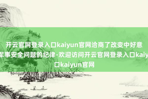 开云官网登录入口kaiyun官网洽商了改变中好意思海上军事安全问题的纪律-欢迎访问开云官网登录入口kaiyun官网