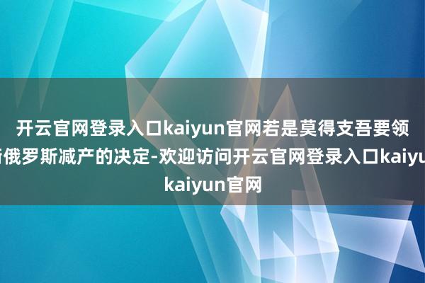 开云官网登录入口kaiyun官网若是莫得支吾要领来均衡俄罗斯减产的决定-欢迎访问开云官网登录入口kaiyun官网