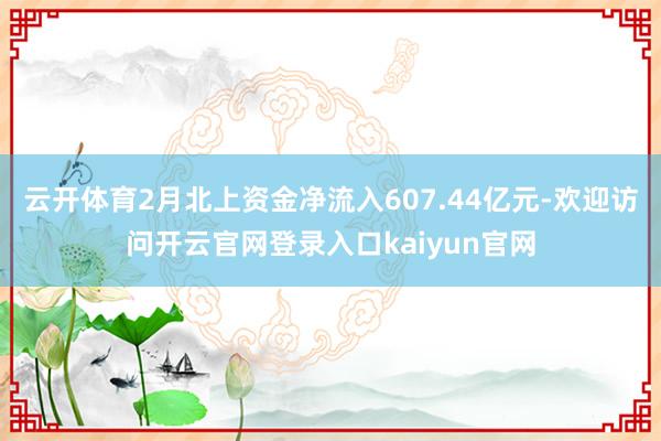 云开体育2月北上资金净流入607.44亿元-欢迎访问开云官网登录入口kaiyun官网