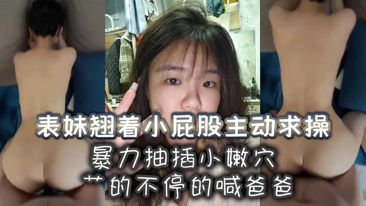 表妹翘着小屁股主动求操暴力抽插小嫩穴艹的不停的喊爸的爸