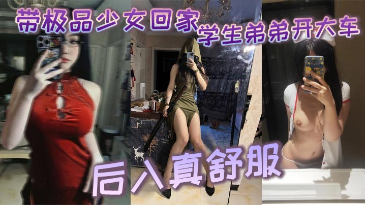 带极品少女回家学生弟弟开大车_后入真舒服的