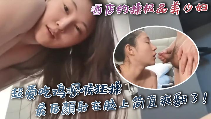 酒店约操极品美少妇超爱吃鸡深喉的狂操最后顏射在脸上简直爽翻了